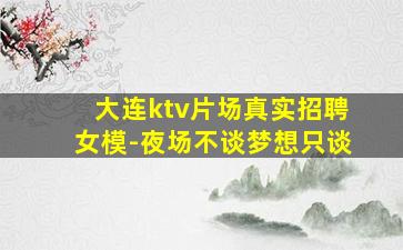 大连ktv片场真实招聘女模-夜场不谈梦想只谈